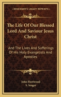 The Life of Our Blessed Lord and Saviour Jesus Christ: And the Lives and Sufferings of His Holy Evangelists and Apostles 1163659649 Book Cover