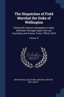 The Dispatches of Field Marshall the Duke of Wellington: During his Various Campaigns in India, Denmark, Portugal, Spain, the Low Countries, and France, From 1799 to 1818: 13 1276710682 Book Cover