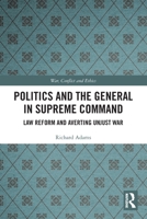 Politics and the General in Supreme Command: Law Reform and Averting Unjust War 1032865237 Book Cover