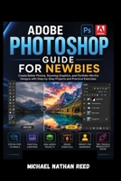 ADOBE PHOTOSHOP GUIDE FOR NEWBIES: Create Better Photos, Stunning Graphics, and Portfolio-Worthy Designs with Step-by-Step Projects and Practical Exercises B0H664NTD2 Book Cover