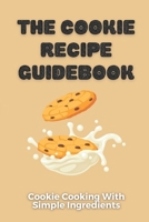 The Cookie Recipe Guidebook: Cookie Cooking With Simple Ingredients: Cookie Cookbook For Beginners B09CRSNXN2 Book Cover