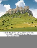 The Influence Of Climate On The Human Organisation, With Observations On Certain Physiological Phenomena... 1278258485 Book Cover