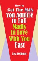 How to Get the Man You Admire to Fall Madly in Love With You Fast 1987430697 Book Cover