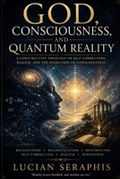 God, Consciousness, and Quantum Reality: A Constructive Theology of Self-Correction, Magick, and the Evolution of Consciousness B0H6SQHJR4 Book Cover