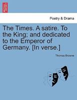 The Times. A satire. To the King; and dedicated to the Emperor of Germany. [In verse.] 1241178135 Book Cover