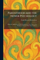 Parenthood and the Newer Psychology: Being the Application of Old Principles in a New Guise to the Problems of Parents With Their Children 1025894960 Book Cover