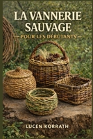 LA VANNERIE SAUVAGE POUR LES DÉBUTANTS: Apprenez à ramasser, préparer et tresser des paniers avec du saule, des lianes, de l'écorce, des racines et ... pour des projets créatifs (French Edition) B0GXK3YCBP Book Cover