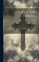 View of the Trinity: A Treatise On the Character of Jesus Christ, and On the Trinity in Unity of the Godhead; With Quotations From the Primitive Fathers; Volume 2 1020738618 Book Cover