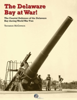 The Delaware Bay at War!: The Coastal Defenses of the Delaware Bay during World War Two 1732391645 Book Cover
