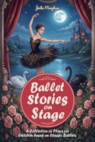 Ballet Stories on Stage: A collection of plays based on classic ballet stories 1068743395 Book Cover