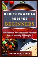 MEDITERRANEAN RECIPES FOR BEGINNERS: Wholesome And Delicious Recipes For A Healthy Lifestyle B0C1J1LYPK Book Cover