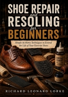 Shoe Repair and Resoling for Beginners: Simple At-Home Techniques to Extend the Life of Your Favorite Shoes B0HGLYP1JG Book Cover