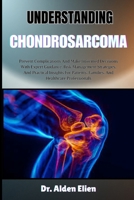 UNDERSTANDING CHONDROSARCOMA: Prevent Complications And Make Informed Decisions With Expert Guidance, Risk Management Strategies, And Practical ... Families, And Healthcare Professionals B0HBLZHGY1 Book Cover