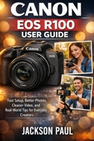 CANON EOS R100 USER GUIDE: Fast Setup, Better Photos, Cleaner Video, and Real-World Tips for Everyday Creators B0GZZ715KD Book Cover