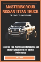 MASTERING YOUR NISSAN TITAN TRUCK: THE COMPLETE OWNER’S GUIDE: Essential Tips, Maintenance Schedules, and Feature Explanations for Optimal Performance B0DYYG2GHG Book Cover