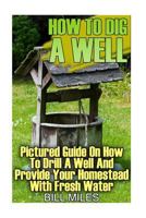 How to Dig a Well: Pictured Guide on How to Drill a Well and Provide Your Homestead with Fresh Water: (How to Drill a Well) 1547023872 Book Cover