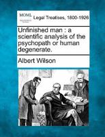 Unfinished Man: A Scientific Analysis of the Psychopath or Human Degenerate. 1240125674 Book Cover