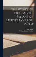 The Works of John Smyth, Fellow of Christ's College, 1594-8 - Primary Source Edition B0BPRJK1GQ Book Cover