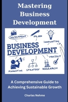 Mastering Business Development: A Comprehensive Guide to Achieving Sustainable Growth B0CTD18355 Book Cover