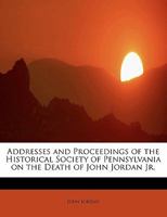 Addresses and Proceedings of the Historical Society of Pennsylvania, on the Death of John Jordan, Jr. .. 0526849592 Book Cover