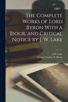 The Complete Works of Lord Byron With a Biogr. and Critical Notice by J. W. Lake 1015702341 Book Cover