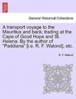 A transport voyage to the Mauritius and back; trading at the Cape of Good Hope and St. Helena. By the author of "Paddiana" [i.e. R. F. Walond], etc. 1241491526 Book Cover