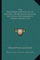 The Pretended Difficulties In Natural Or Revealed Religion No Excuse For Infidelity: Sixteen Sermons 1163920193 Book Cover