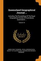 Queensland Geographical Journal ...: Including The Proceedings Of The Royal Geographical Society Of Australasia, Queensland ...; Volume 10 0353505021 Book Cover