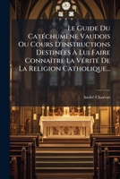 Le Guide Du Catéchumène Vaudois Ou Cours D'instructions Destinées À Lui Faire Connaître La Vérité De La Religion Catholique... 1271239620 Book Cover