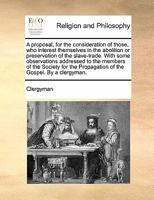 A proposal, for the consideration of those, who interest themselves in the abolition or preservation of the slave-trade. With some observations ... Propagation of the Gospel. By a clergyman. 117089447X Book Cover