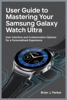 USER GUIDE TO MASTERING YOUR SAMSUNG GALAXY WATCH ULTRA: User Interface and Customization Options for a Personaliized Experience B0FDWSFGKJ Book Cover