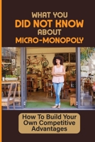 What You Did Not Know About Micro-Monopoly: How To Build Your Own Competitive Advantages: How To Create Your Ur Own Micro-Monopoly Niche B09CRNQDVC Book Cover