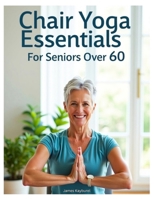 Chair Yoga Essentials For Seniors Over 60: A Comprehensive Guide to Chair Yoga. A Step-by-Step Guide to Safe and Effective Chair Yoga Poses, ... Flexibility, Balance, and Overall Health. B0F3WPM41W Book Cover