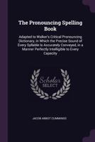 The Pronouncing Spelling Book: Adapted to Walker's Critical Pronouncing Dictionary, in Which the Precise Sound of Every Syllable Is Accurately ... Perfectly Intelligible to Every Capacity ... 1341266982 Book Cover