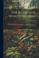 The Botany of Worcestershire: Or the Distribution of the Indigenous & Naturalized Plants of That County 1021913871 Book Cover