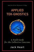 Applied Tek-Gnostics: A Field Guide for the Collective Conscious (Tek-Gnostics Trilogy) 0997063548 Book Cover