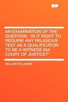 An Examination of the Question, Is It Right to Require Any Religious Test as a Qualificaton to Be a Witness Ina Court of Justice? .. 1346713812 Book Cover