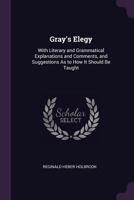 Gray's Elegy: With Literary and Grammatical Explanations and Comments, and Suggestions As to How It Should Be Taught 1019160098 Book Cover