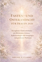 FASTEN- UND OSTERANDACHT FÜR FRAUEN 2026: Ein täglicher Glaubensleitfaden mit Bibeltexten, Gebeten, Reflexionsfragen und Anregungen zum geistlichen Wachstum (German Edition) B0GJS6RWSN Book Cover