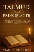 Talmud Para Principiante: Una guía sencilla, paso a paso, para comprender la sabiduría judía, las enseñanzas antiguas y los textos sagrados. (Spanish Edition) B0FMJSM5DD Book Cover
