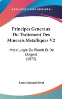 Principes Generaux Du Traitement Des Minerais Metalliques V2: Metallurgie Du Plomb Et De L'Argent (1872) 1160230463 Book Cover