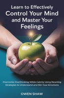 Learn to Effectively Control Your Mind and Master Your Feelings: Overcome Overthinking While Calmly Using Rewiring Strategies to Understand and Stir Your Emotions B0DZJ2G27J Book Cover