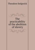 The Practicability Of The Abolition Of Slavery: A Lecture, Delivered At The Lyceum In Stockbridge, Massachusetts, February, 1831 1377105466 Book Cover