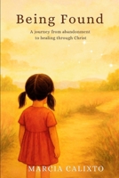 Being Found: A Journey from Abandonment to Healing through Christ: Overcome Childhood rejection fear and trauma by breaking free from the cycle forever through love and forgiveness B0FVY7X8LT Book Cover