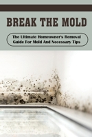 Break The Mold: The Ultimate Homeowner's Removal Guide For Mold And Necessary Tips: Where Is Mold B09FRZWFY5 Book Cover