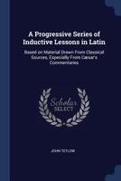 A Progressive Series of Inductive Lessons in Latin: Based on Material Drawn From Classical Sources, Especially From Cæsar's Commentaries 1017880077 Book Cover