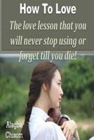 How To Love: The love lesson that you will never stop using or forget till you die! 153078297X Book Cover