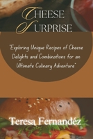 Cheese Surprise: "Exploring Unique Recipes of Cheese Delights and Combinations for an Ultimate Culinary Adventure" B0CSBJ22G7 Book Cover