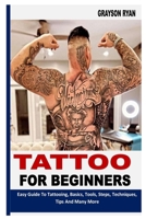 TATTOO FOR BEGINNERS: Easy Guide To Tattooing, Basics, Tools, Steps, Techniques, Tips And Many More B09YYFYQQ2 Book Cover