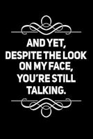 And Yet, Despite The Look On My Face, You're Still Talking: 110-Page Funny Soft Cover Sarcastic Blank Lined Journal Makes Great Boss, Coworker or Manager Gift Idea 1792034164 Book Cover